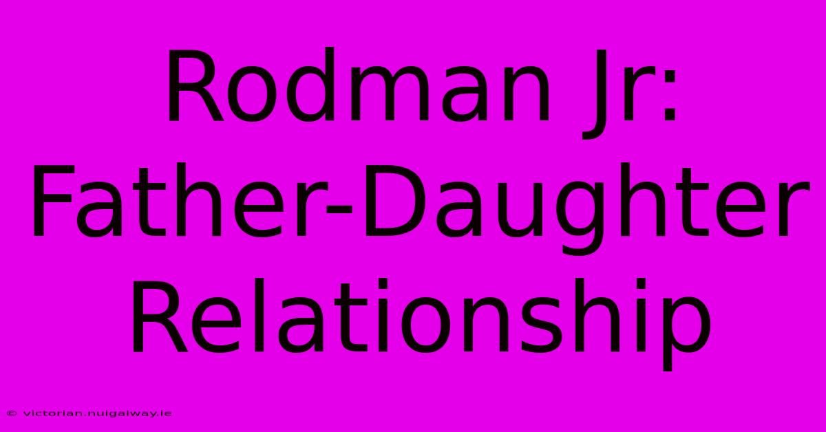 Rodman Jr:  Father-Daughter Relationship