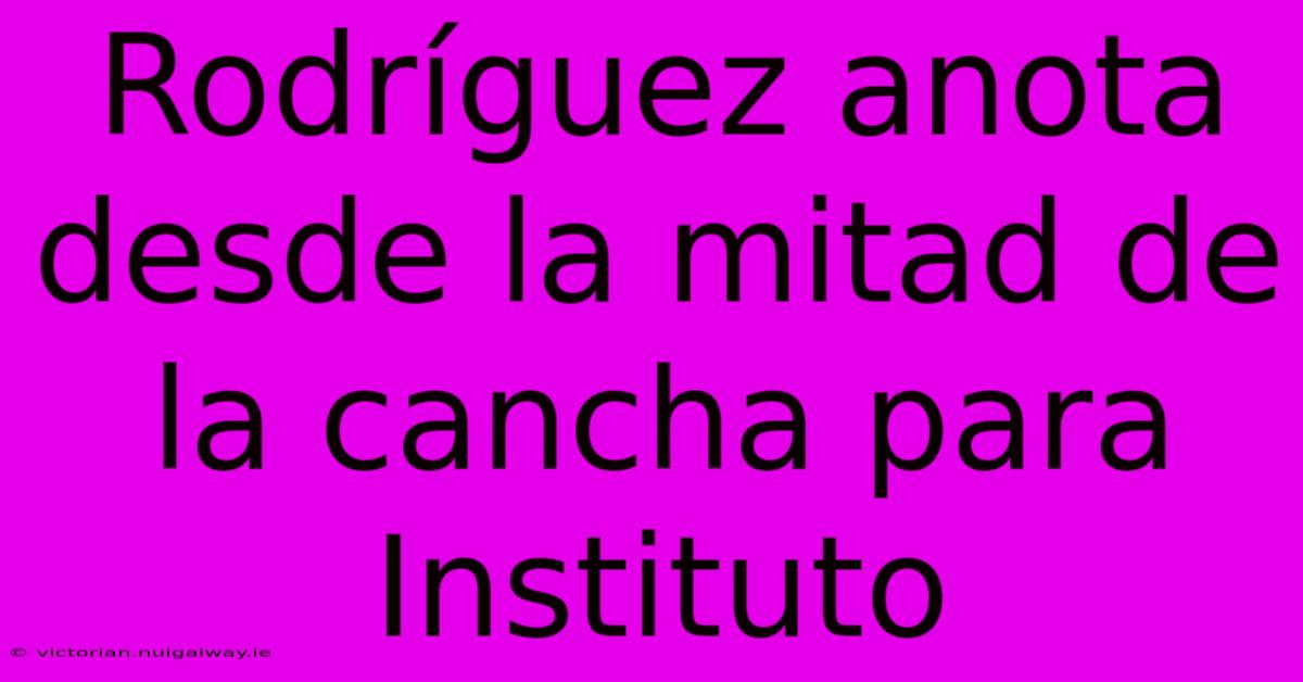 Rodríguez Anota Desde La Mitad De La Cancha Para Instituto