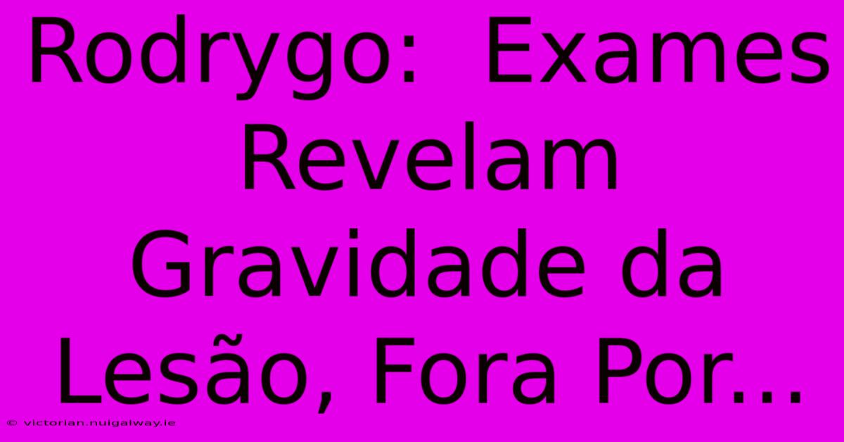 Rodrygo:  Exames Revelam Gravidade Da Lesão, Fora Por... 