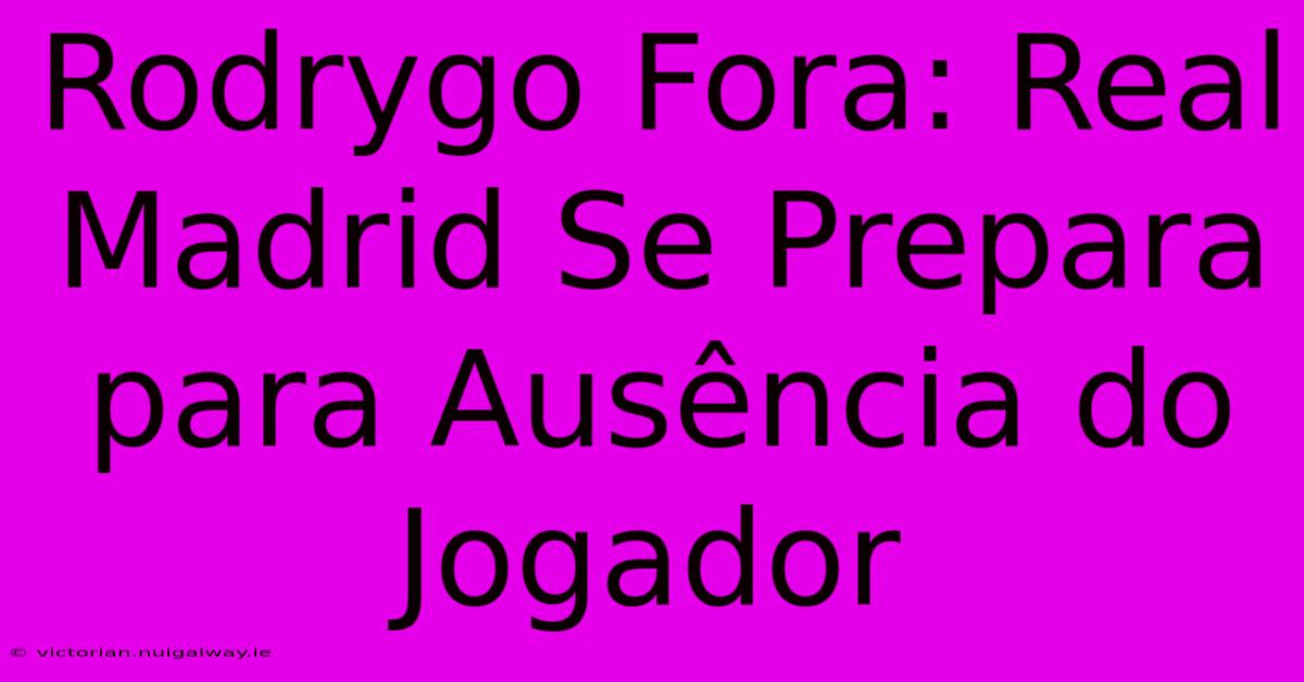 Rodrygo Fora: Real Madrid Se Prepara Para Ausência Do Jogador