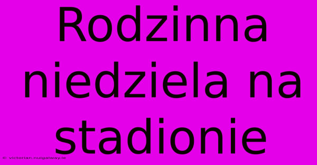 Rodzinna Niedziela Na Stadionie