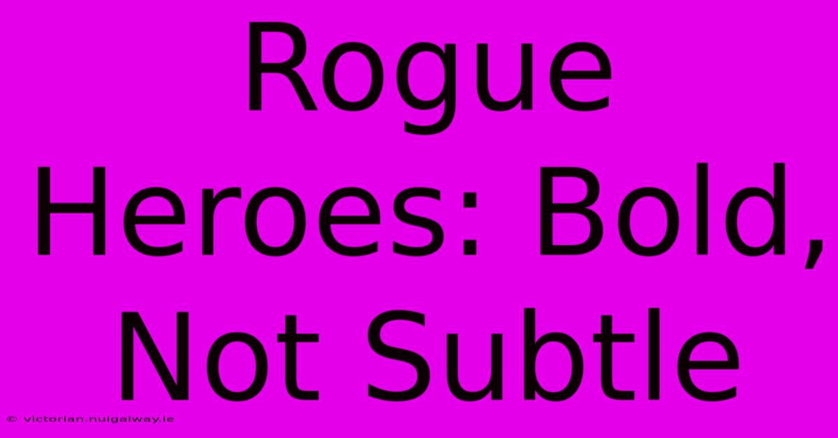 Rogue Heroes: Bold, Not Subtle