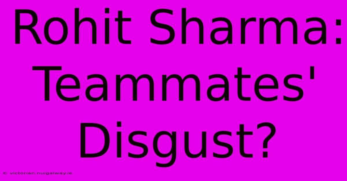 Rohit Sharma: Teammates' Disgust?