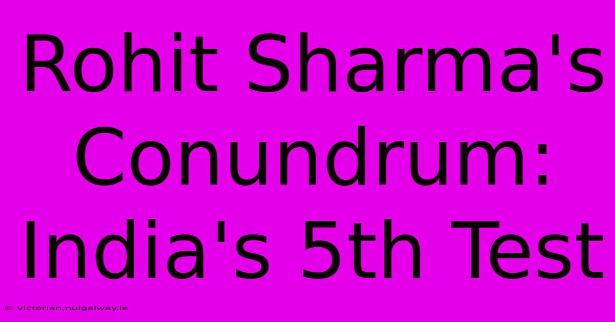 Rohit Sharma's Conundrum: India's 5th Test