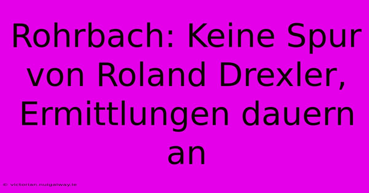 Rohrbach: Keine Spur Von Roland Drexler, Ermittlungen Dauern An 