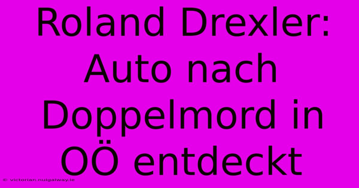 Roland Drexler: Auto Nach Doppelmord In OÖ Entdeckt 