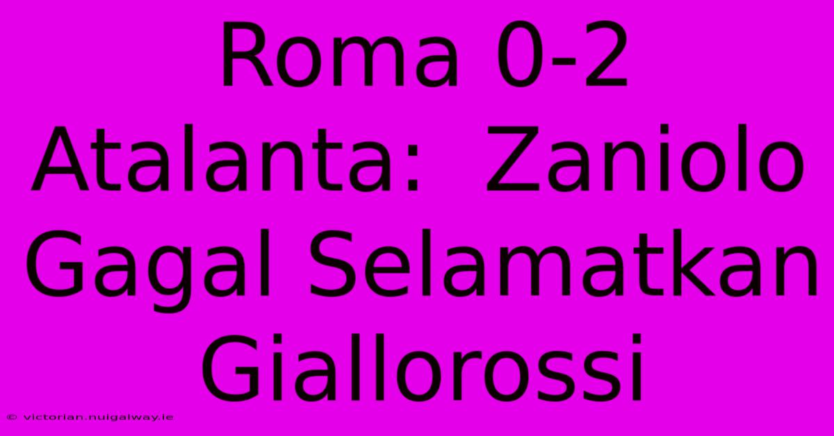 Roma 0-2 Atalanta:  Zaniolo Gagal Selamatkan Giallorossi