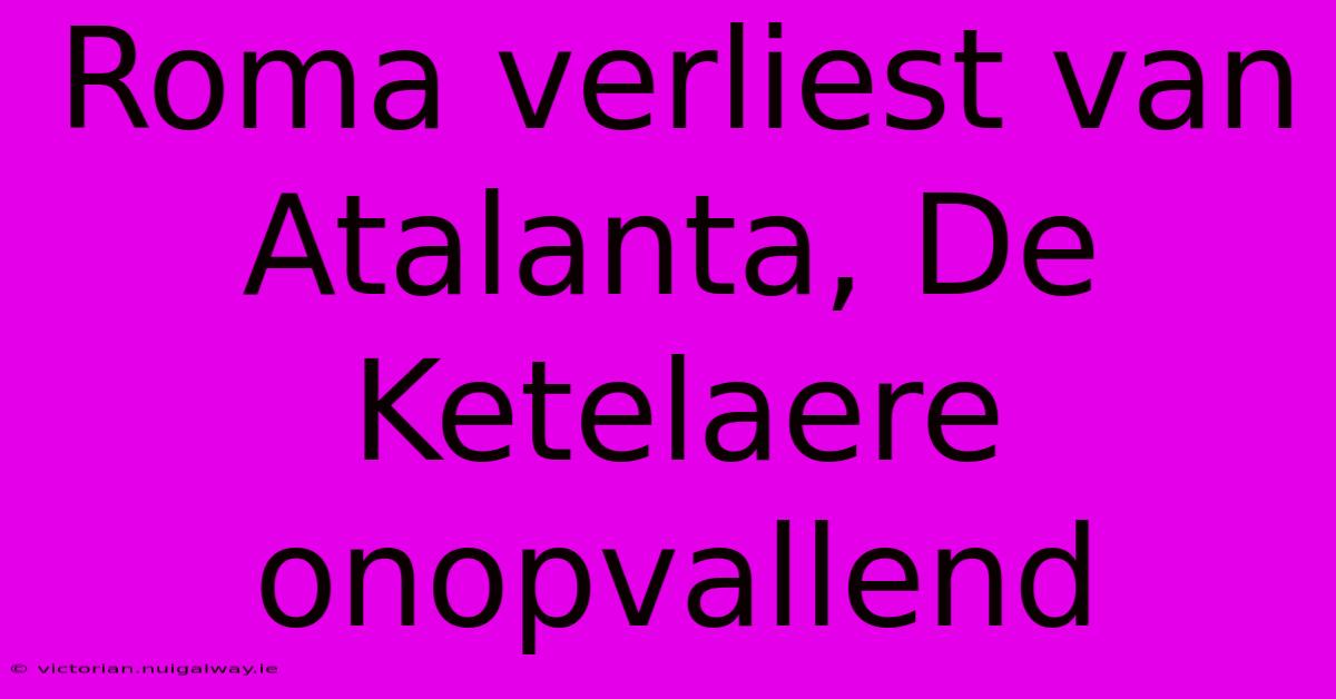 Roma Verliest Van Atalanta, De Ketelaere Onopvallend