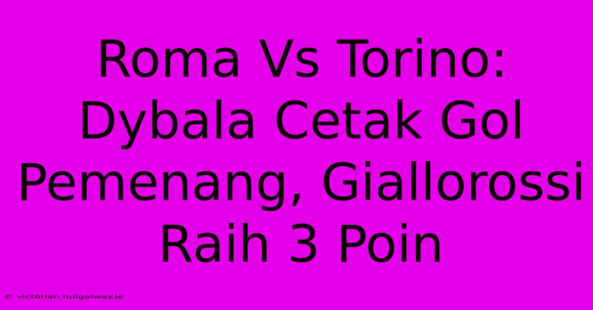 Roma Vs Torino: Dybala Cetak Gol Pemenang, Giallorossi Raih 3 Poin