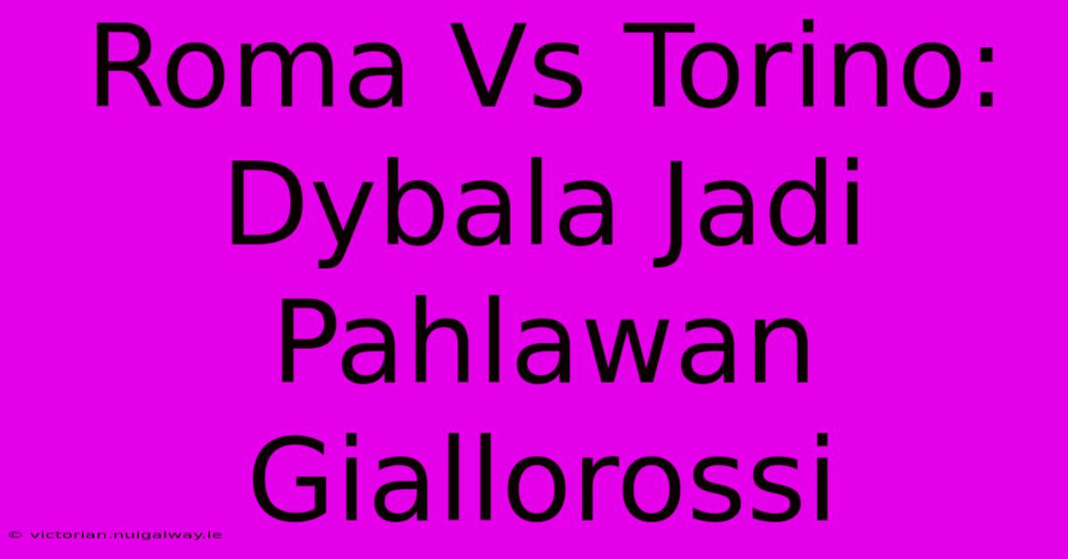 Roma Vs Torino: Dybala Jadi Pahlawan Giallorossi