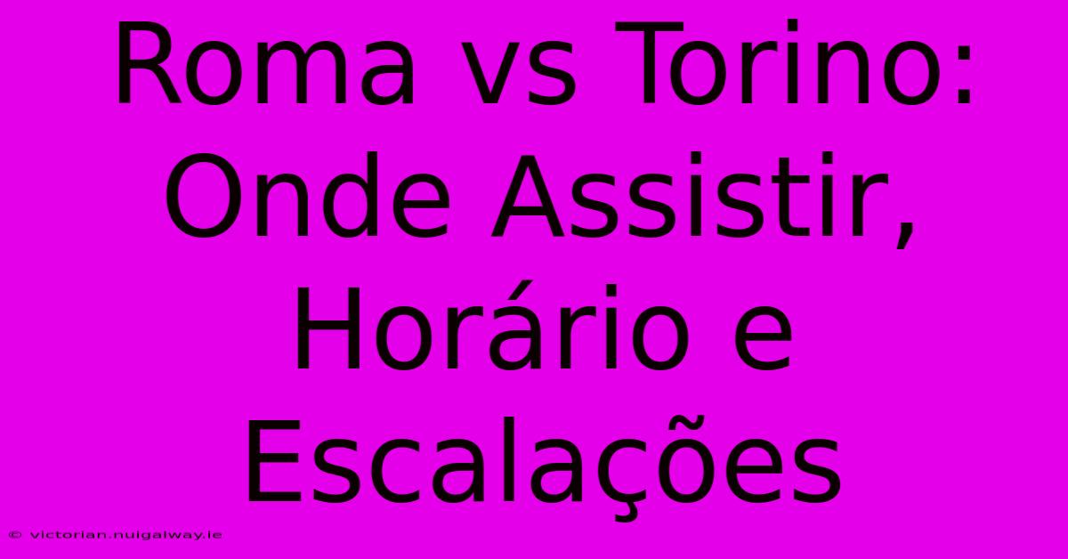 Roma Vs Torino: Onde Assistir, Horário E Escalações