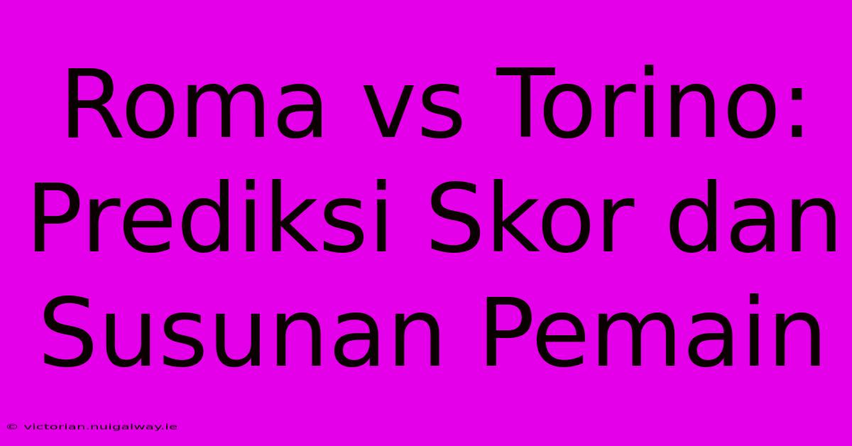 Roma Vs Torino: Prediksi Skor Dan Susunan Pemain