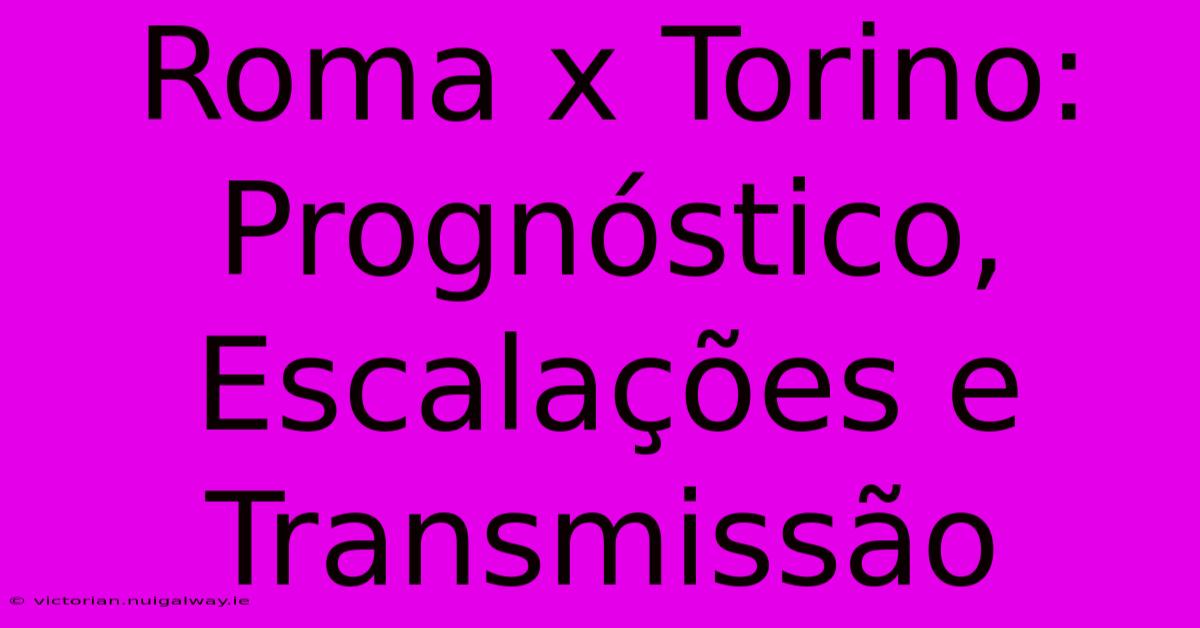 Roma X Torino: Prognóstico, Escalações E Transmissão