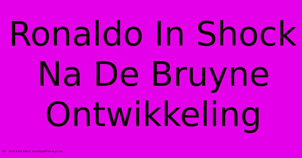 Ronaldo In Shock Na De Bruyne Ontwikkeling 