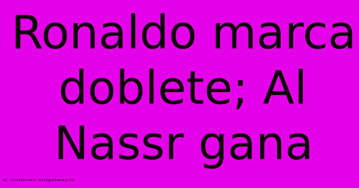 Ronaldo Marca Doblete; Al Nassr Gana