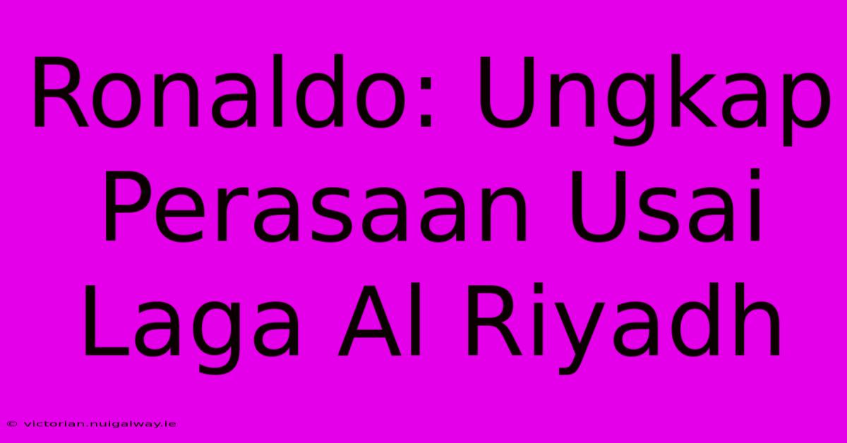 Ronaldo: Ungkap Perasaan Usai Laga Al Riyadh