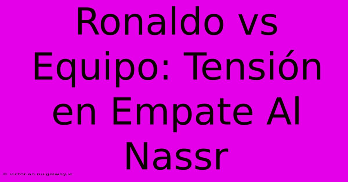 Ronaldo Vs Equipo: Tensión En Empate Al Nassr