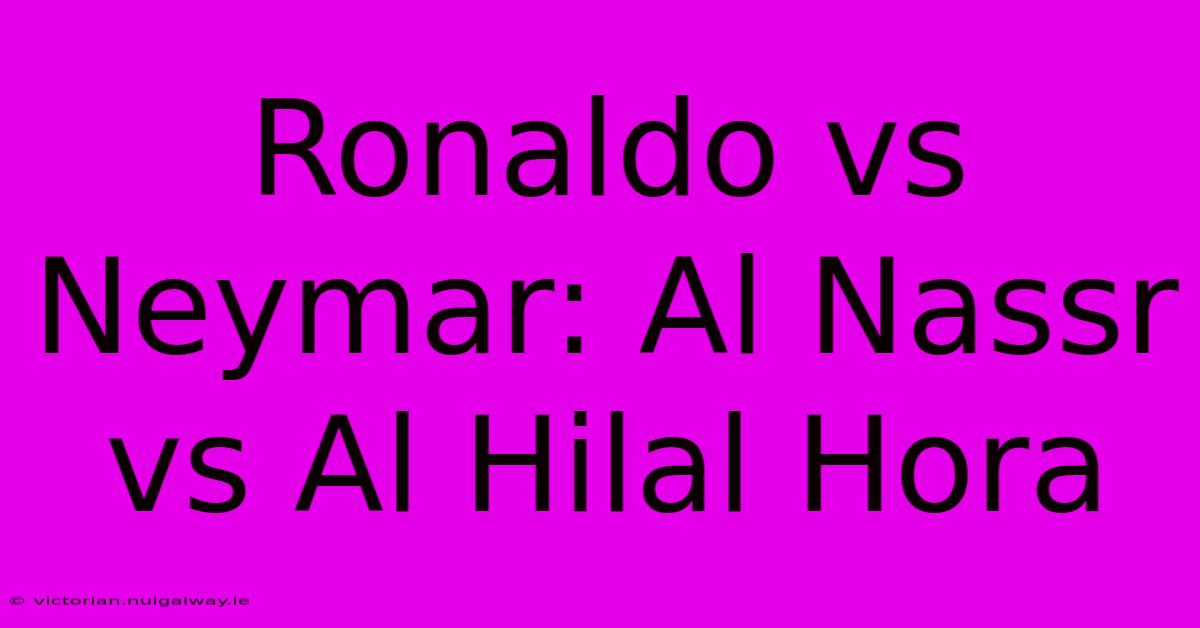 Ronaldo Vs Neymar: Al Nassr Vs Al Hilal Hora