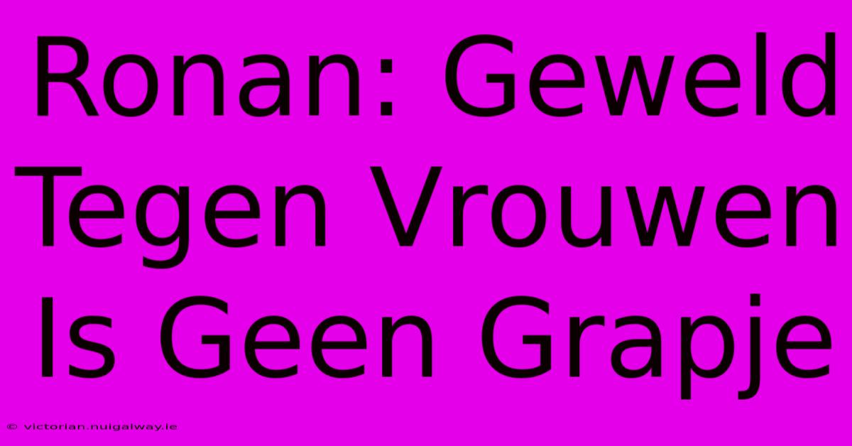 Ronan: Geweld Tegen Vrouwen Is Geen Grapje 