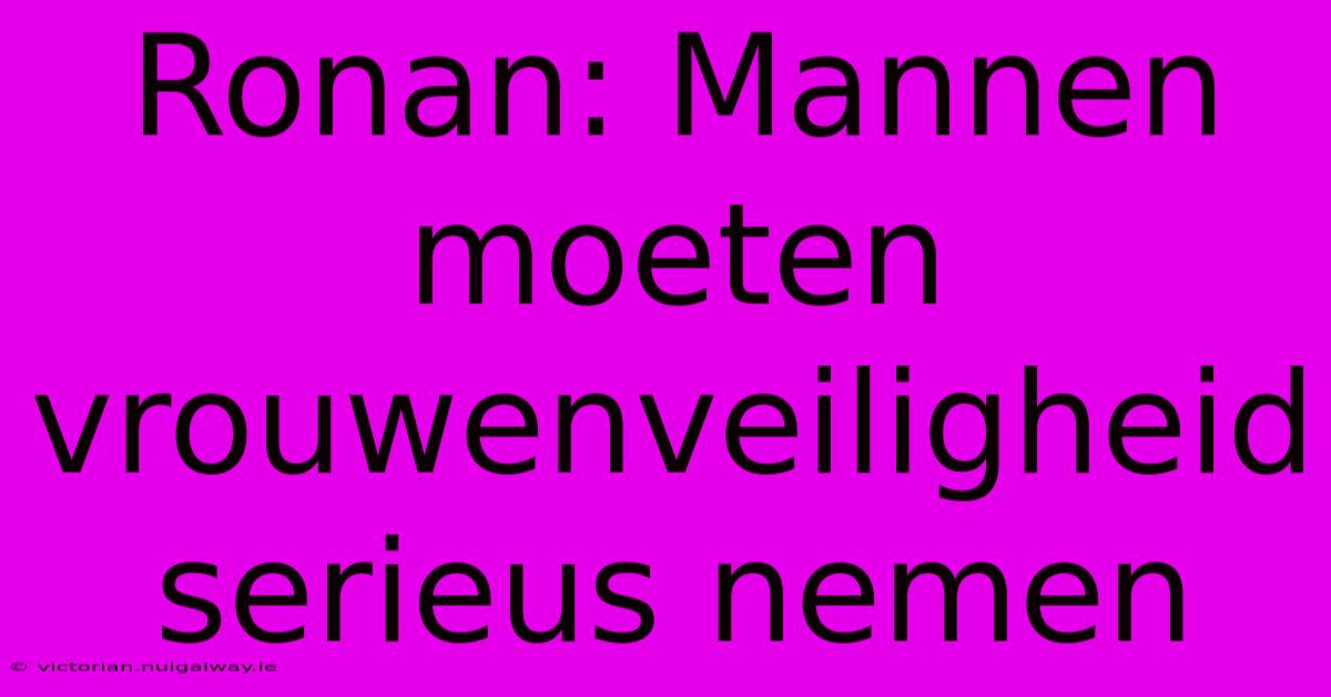 Ronan: Mannen Moeten Vrouwenveiligheid Serieus Nemen