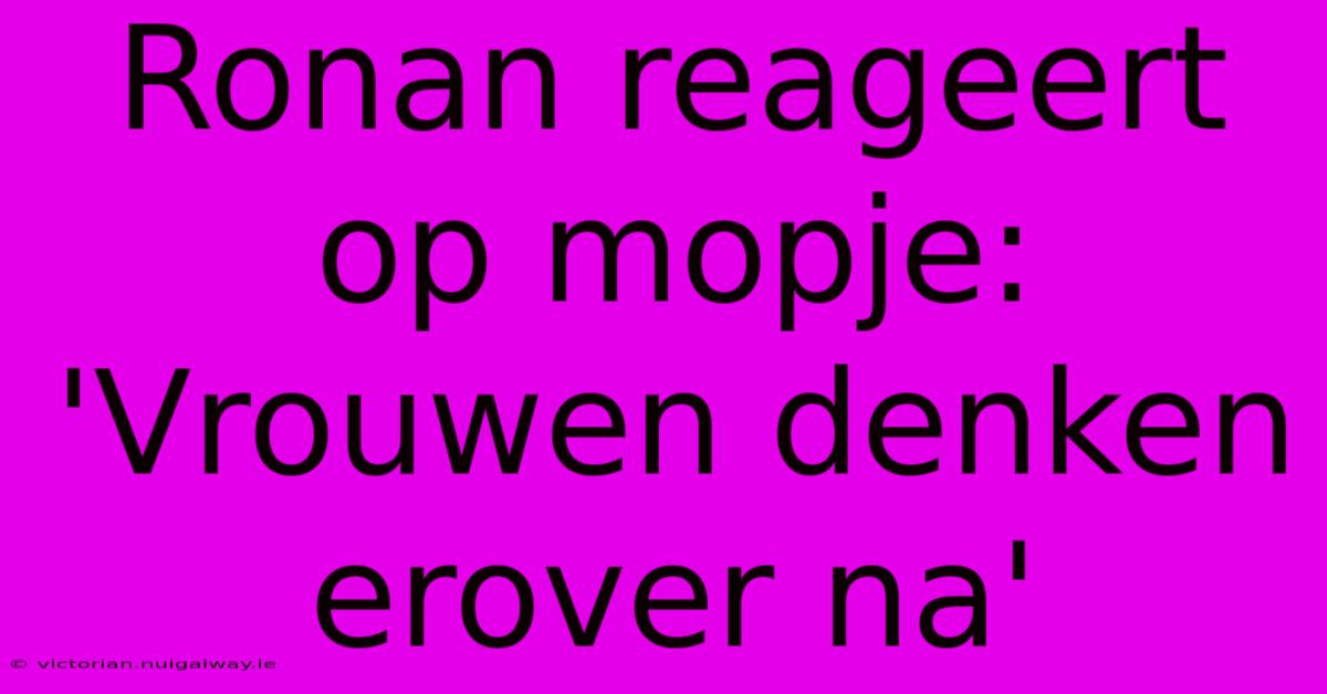 Ronan Reageert Op Mopje: 'Vrouwen Denken Erover Na'