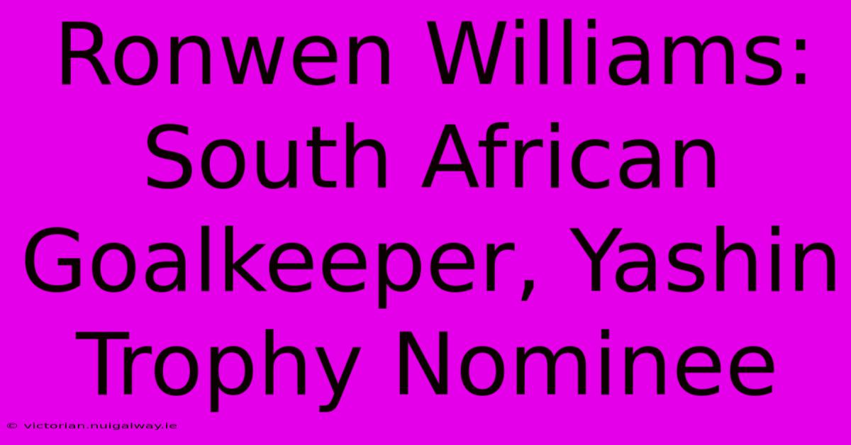 Ronwen Williams: South African Goalkeeper, Yashin Trophy Nominee