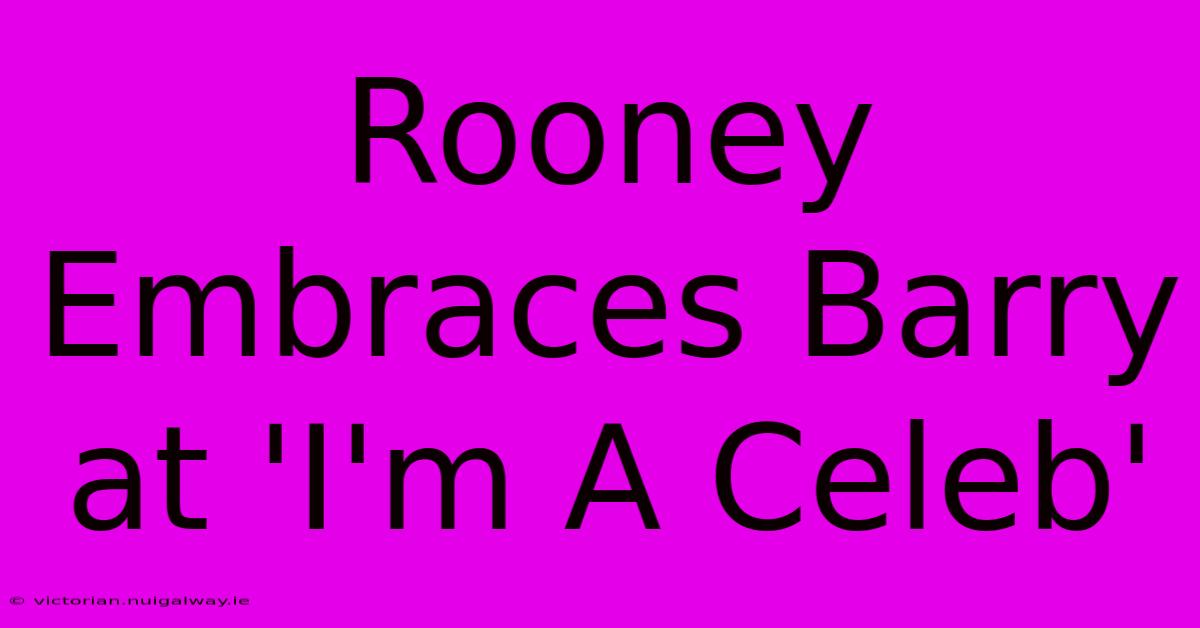 Rooney Embraces Barry At 'I'm A Celeb'