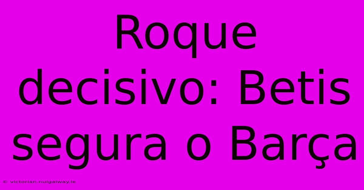 Roque Decisivo: Betis Segura O Barça