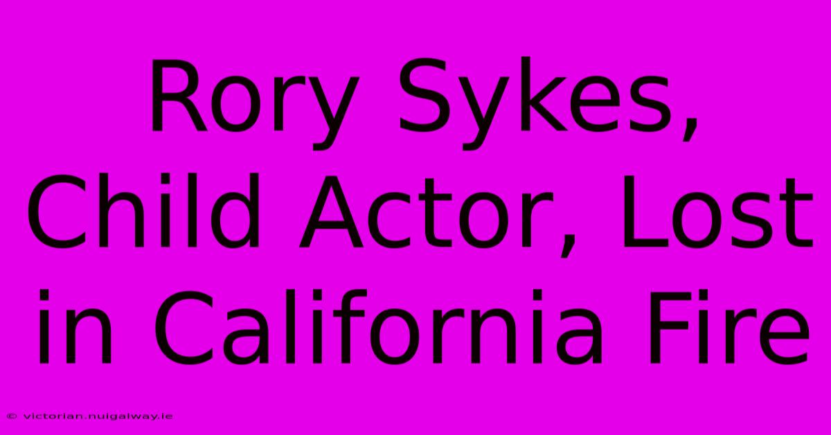 Rory Sykes, Child Actor, Lost In California Fire