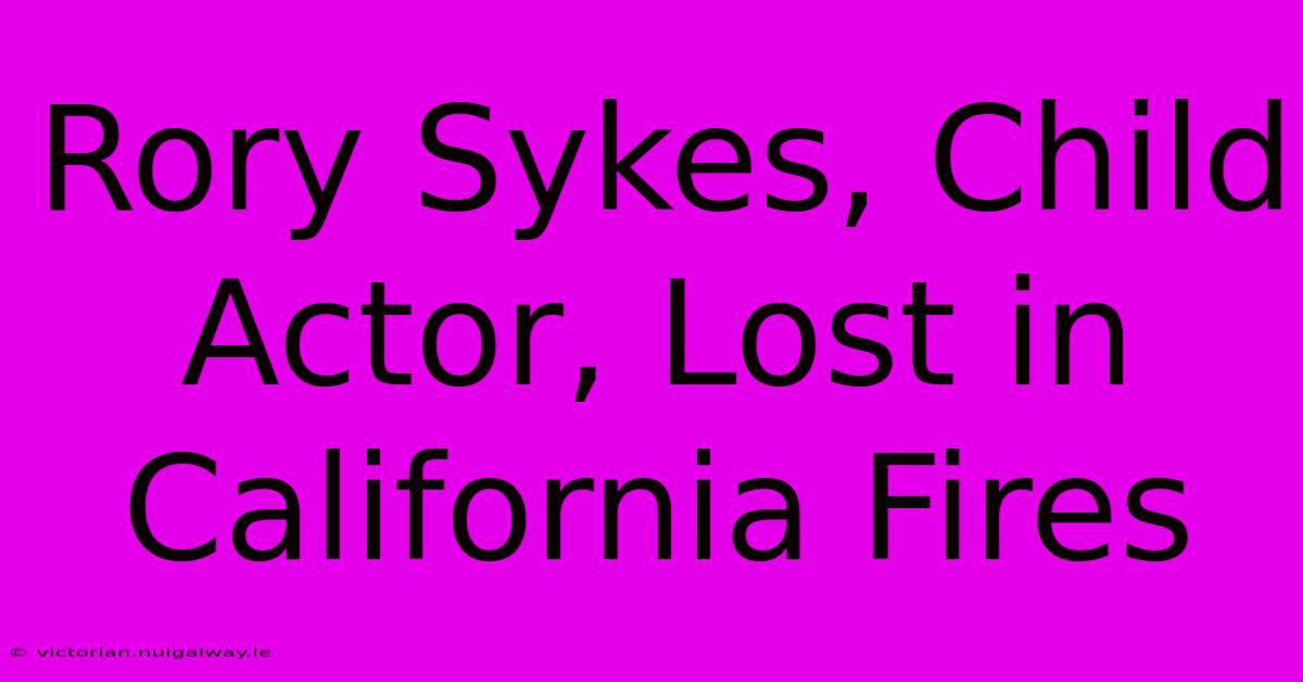 Rory Sykes, Child Actor, Lost In California Fires