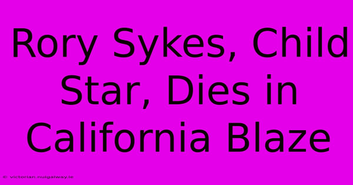 Rory Sykes, Child Star, Dies In California Blaze