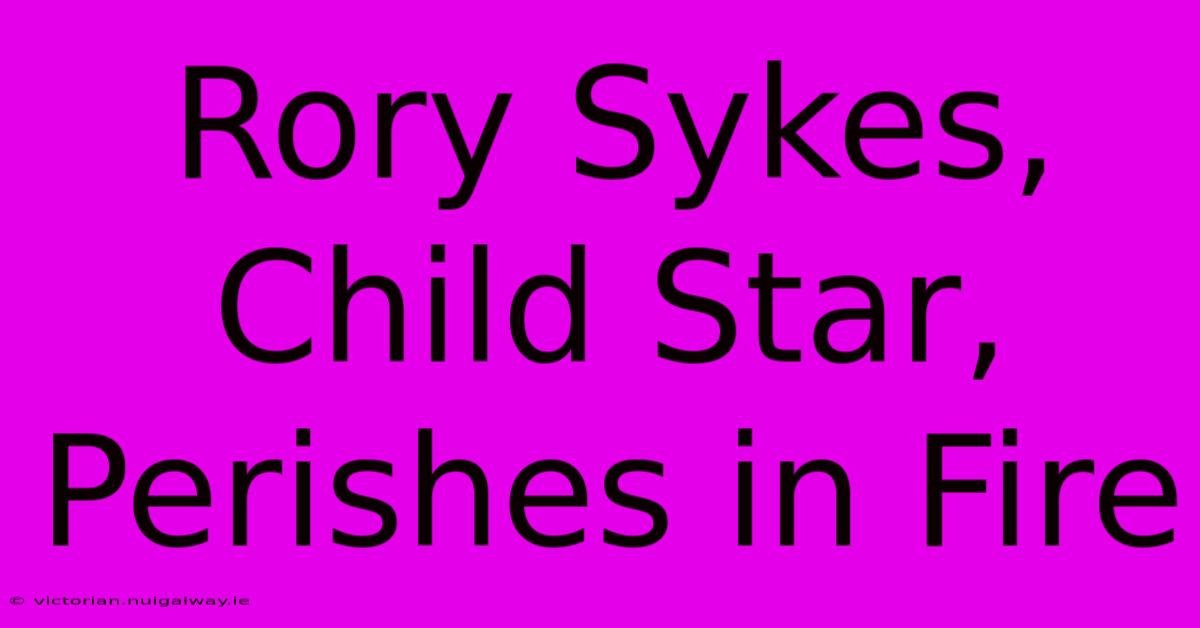 Rory Sykes, Child Star, Perishes In Fire