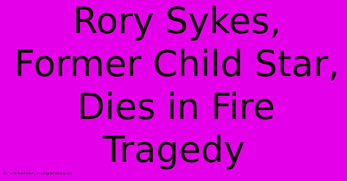 Rory Sykes, Former Child Star, Dies In Fire Tragedy