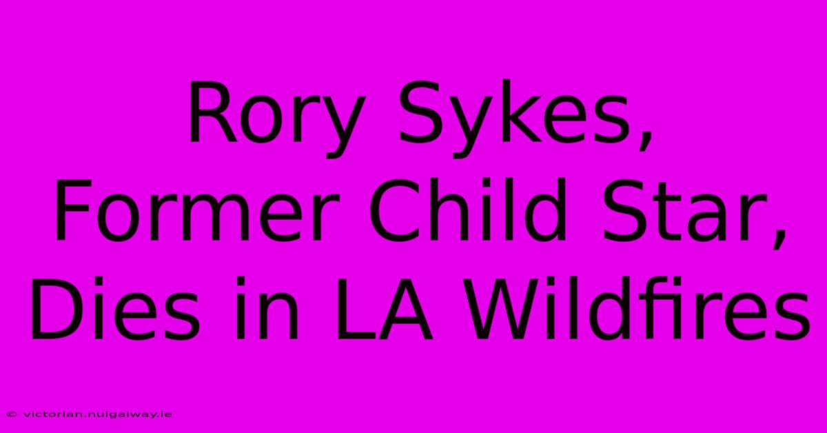 Rory Sykes, Former Child Star, Dies In LA Wildfires