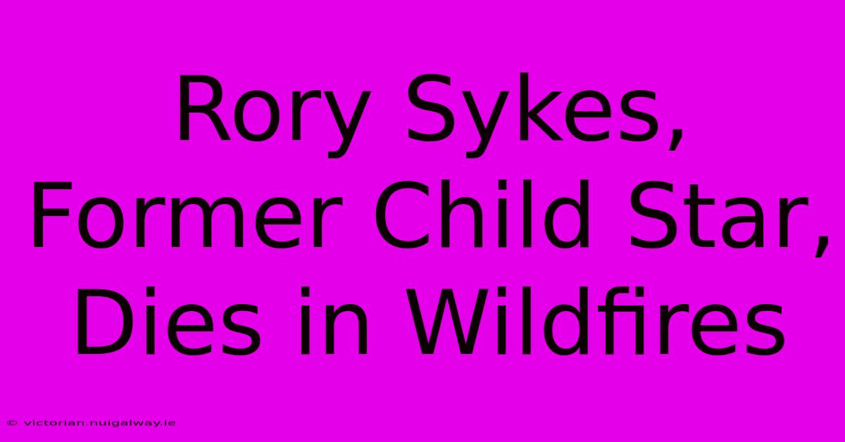 Rory Sykes, Former Child Star, Dies In Wildfires