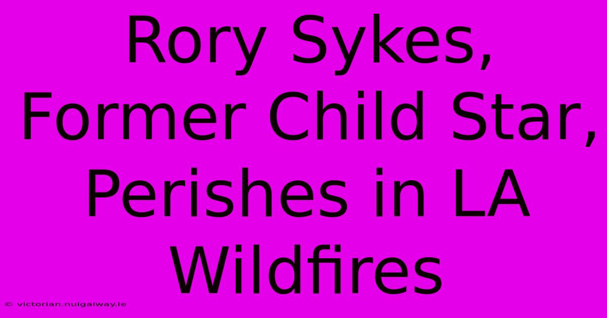 Rory Sykes, Former Child Star, Perishes In LA Wildfires