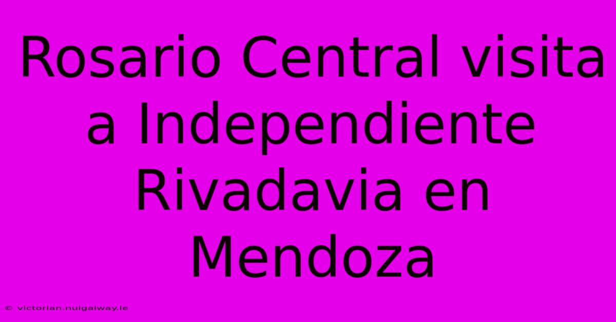 Rosario Central Visita A Independiente Rivadavia En Mendoza 