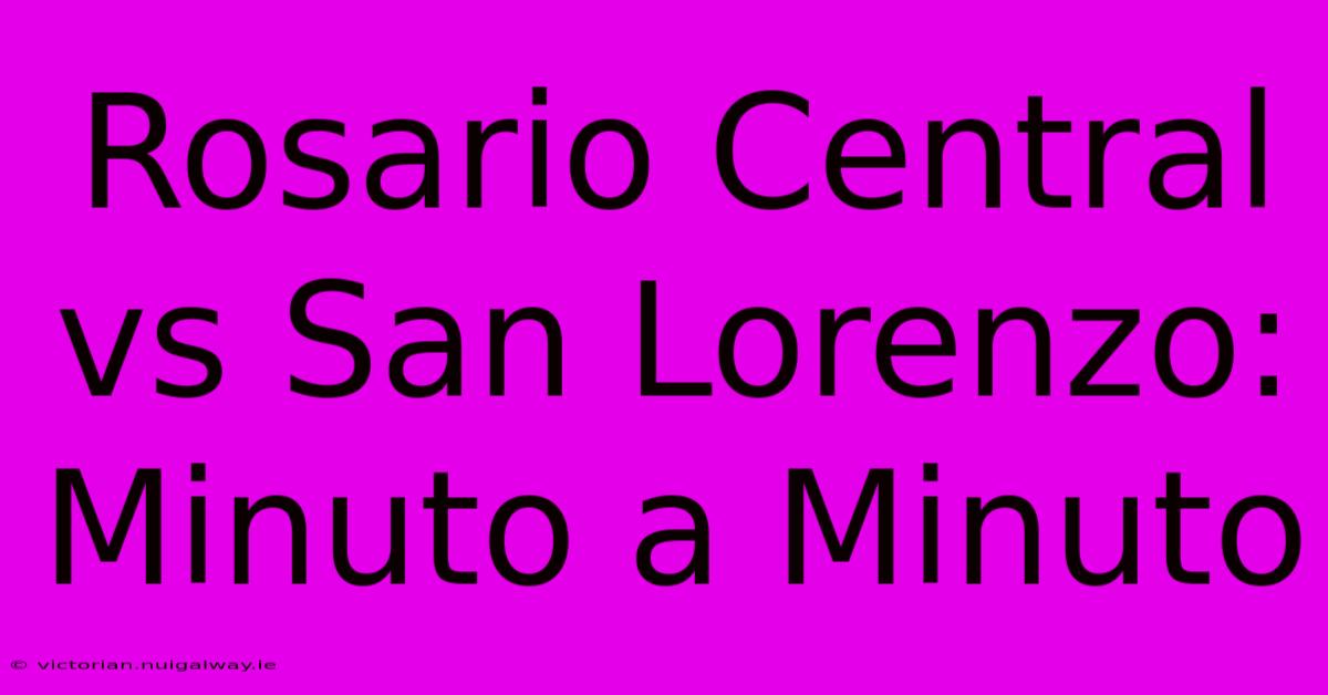 Rosario Central Vs San Lorenzo: Minuto A Minuto