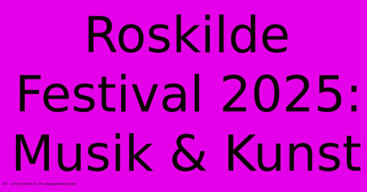 Roskilde Festival 2025: Musik & Kunst 