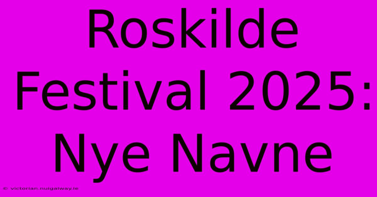 Roskilde Festival 2025: Nye Navne