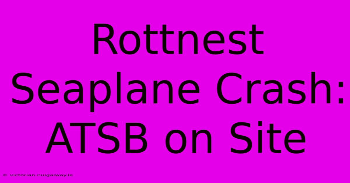 Rottnest Seaplane Crash: ATSB On Site