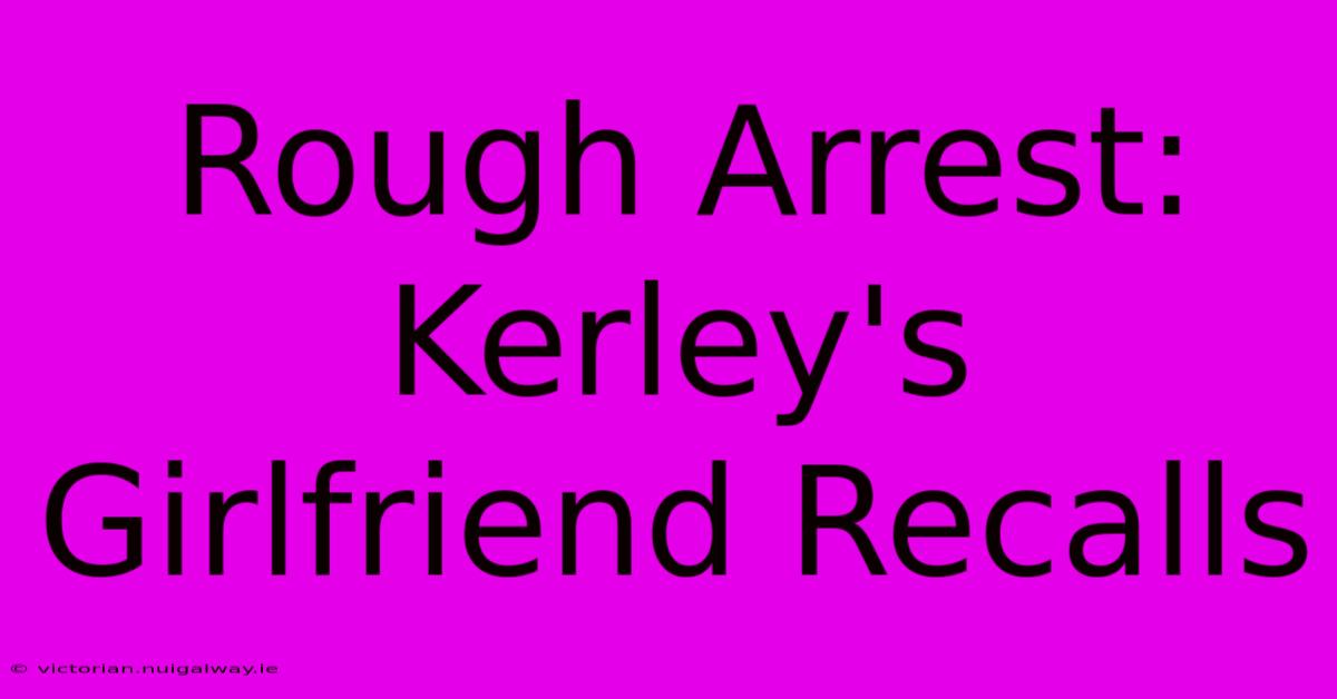 Rough Arrest: Kerley's Girlfriend Recalls