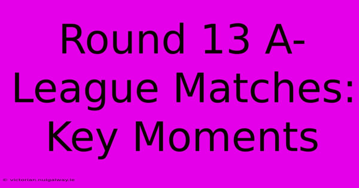 Round 13 A-League Matches: Key Moments