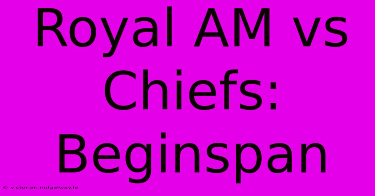 Royal AM Vs Chiefs: Beginspan