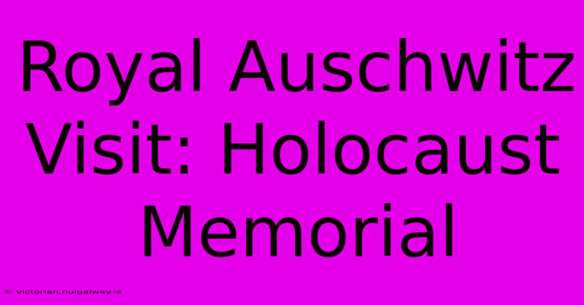 Royal Auschwitz Visit: Holocaust Memorial