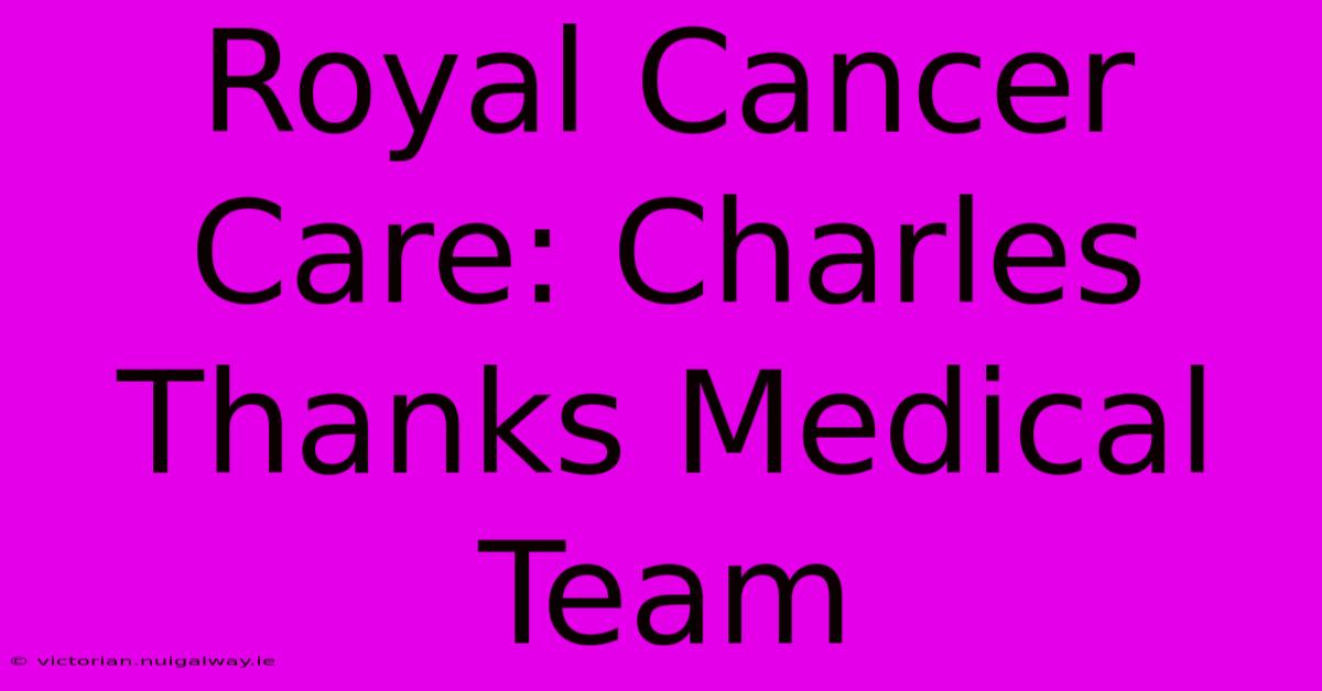 Royal Cancer Care: Charles Thanks Medical Team