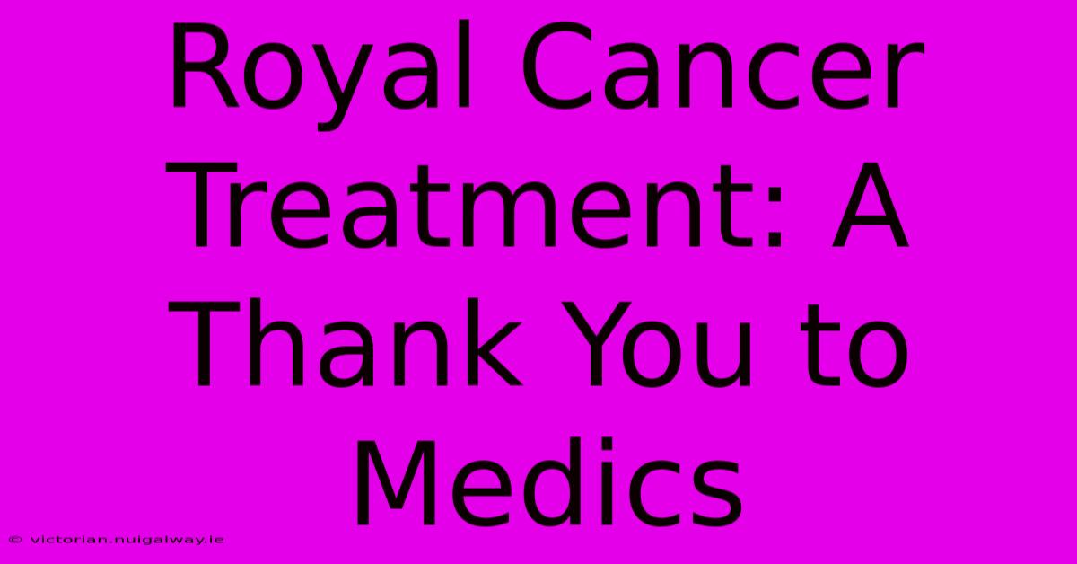 Royal Cancer Treatment: A Thank You To Medics