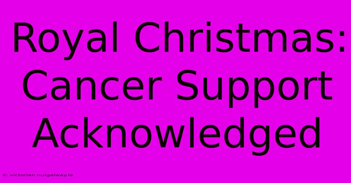 Royal Christmas: Cancer Support Acknowledged