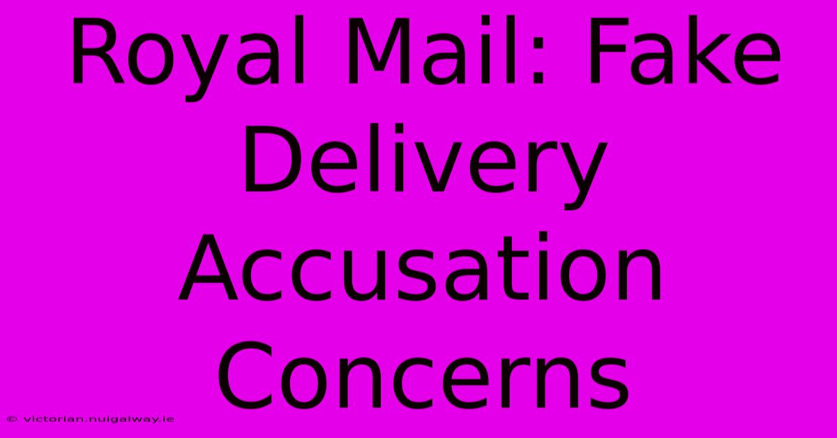 Royal Mail: Fake Delivery Accusation Concerns