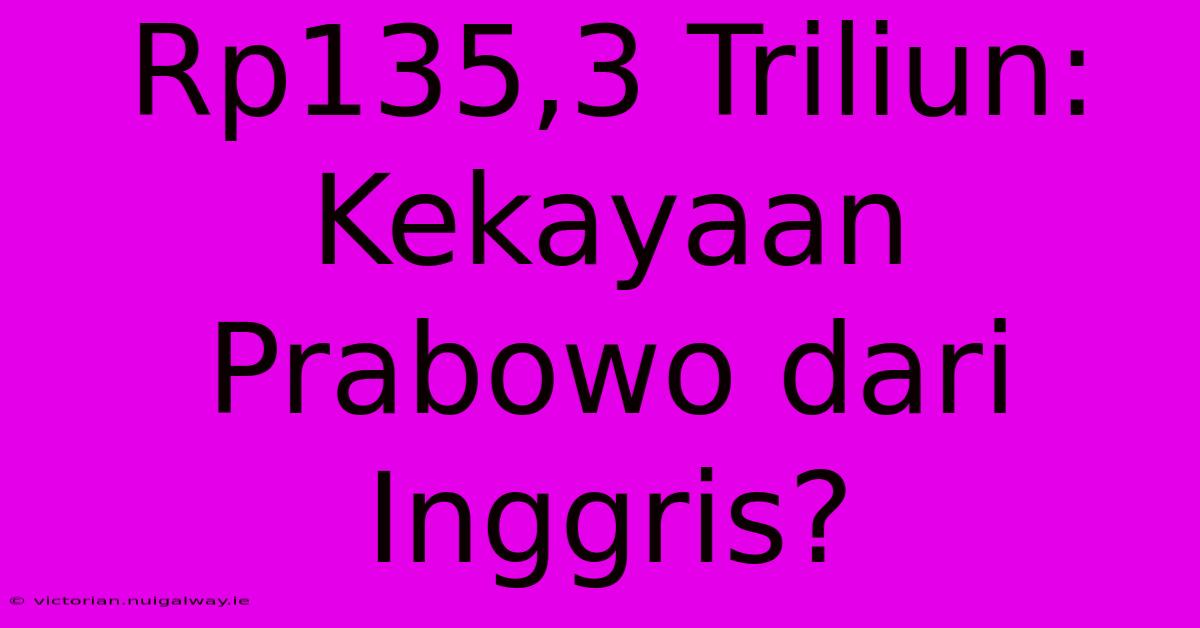 Rp135,3 Triliun: Kekayaan Prabowo Dari Inggris?